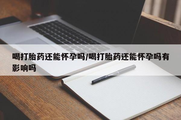 哪个网店有打胎药卖喝打胎药还能怀孕吗/喝打胎药还能怀孕吗有影响吗