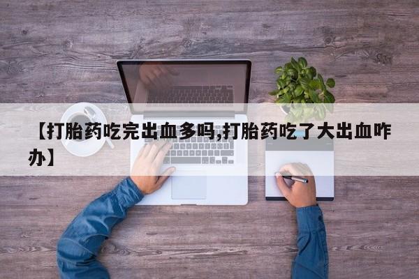 哪个网店有打胎药卖【打胎药吃完出血多吗,打胎药吃了大出血咋办】