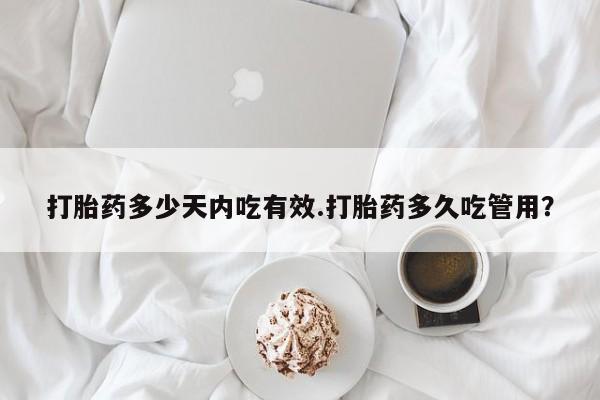 哪个网店有打胎药卖打胎药多少天内吃有效.打胎药多久吃管用？