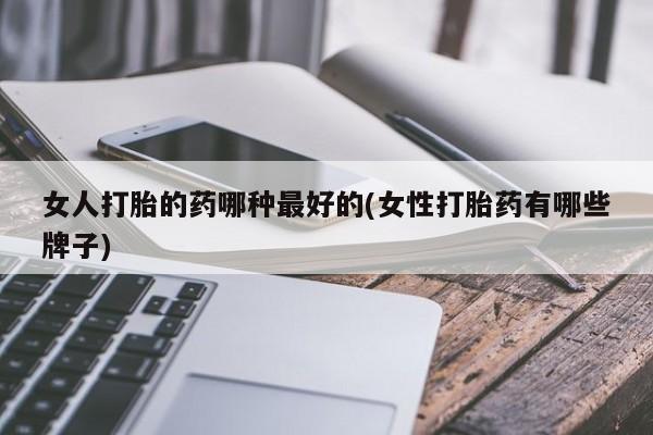 哪个网店有打胎药卖女人打胎的药哪种最好的(女性打胎药有哪些牌子)