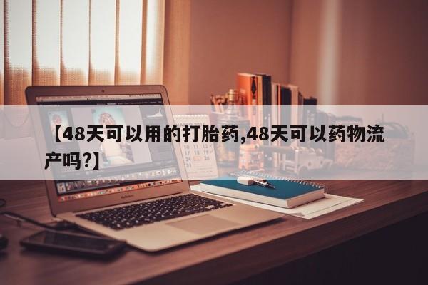 哪个网店有打胎药卖【48天可以用的打胎药,48天可以药物流产吗?】