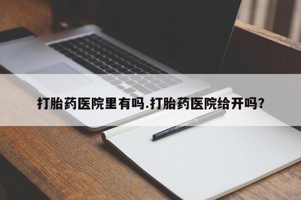 哪个网店有打胎药卖打胎药医院里有吗.打胎药医院给开吗？