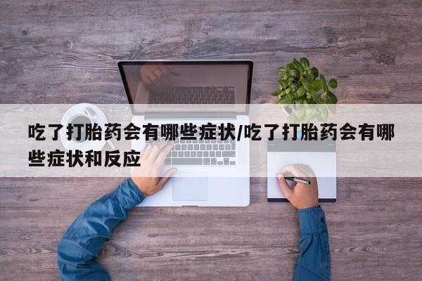 哪个网店有打胎药卖吃了打胎药会有哪些症状/吃了打胎药会有哪些症状和反应
