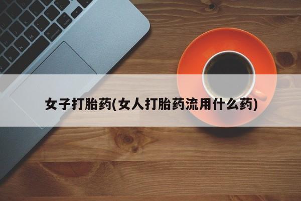 哪个网店有打胎药卖女子打胎药(女人打胎药流用什么药)