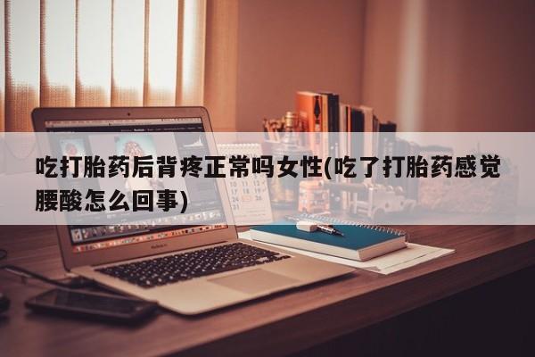 哪个网店有打胎药卖吃打胎药后背疼正常吗女性(吃了打胎药感觉腰酸怎么回事)