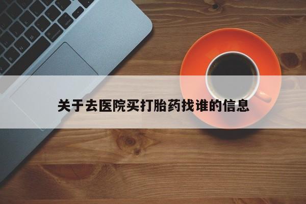 哪个网店有打胎药卖关于去医院买打胎药找谁的信息