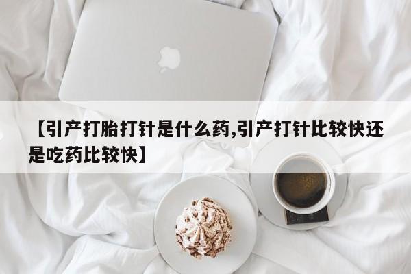 哪个网店有打胎药卖【引产打胎打针是什么药,引产打针比较快还是吃药比较快】