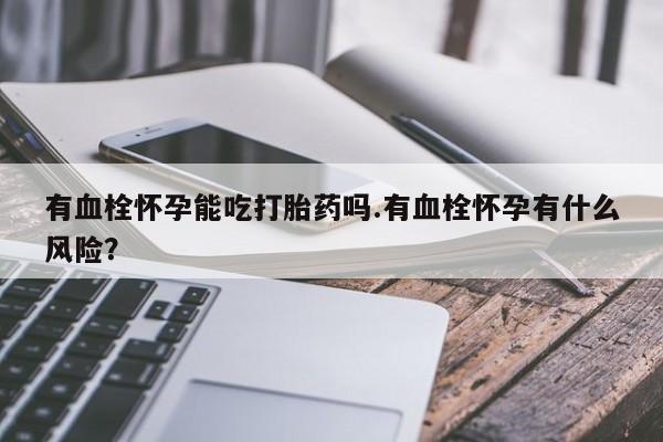 哪个网店有打胎药卖有血栓怀孕能吃打胎药吗.有血栓怀孕有什么风险？
