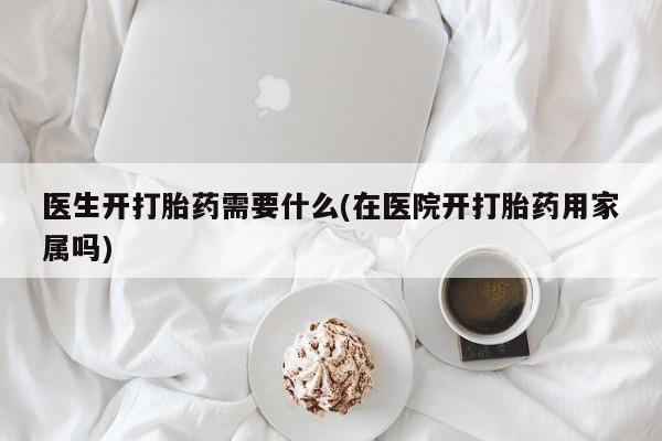 哪个网店有打胎药卖医生开打胎药需要什么(在医院开打胎药用家属吗)