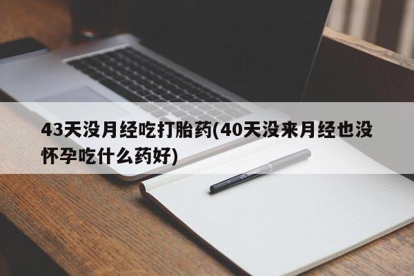 哪个网店有打胎药卖43天没月经吃打胎药(40天没来月经也没怀孕吃什么药好)