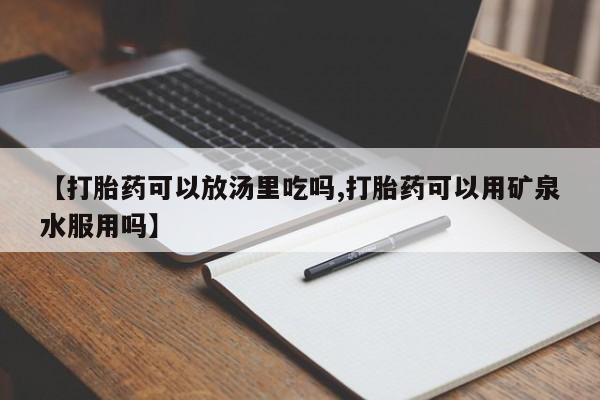 哪个网店有打胎药卖【打胎药可以放汤里吃吗,打胎药可以用矿泉水服用吗】