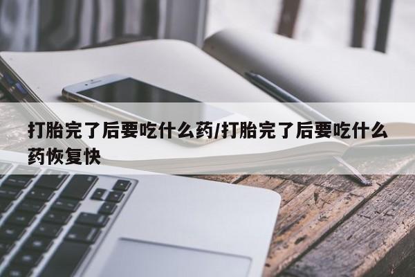 哪个网店有打胎药卖打胎完了后要吃什么药/打胎完了后要吃什么药恢复快