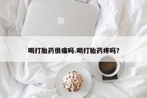 哪个网店有打胎药卖喝打胎药很痛吗.喝打胎药疼吗?
