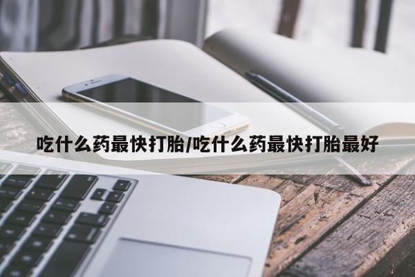哪个网店有打胎药卖吃什么药最快打胎/吃什么药最快打胎最好