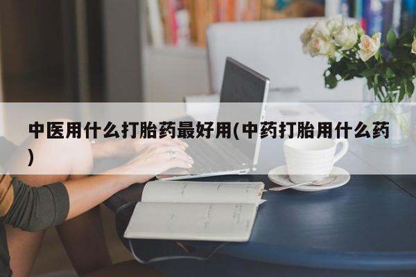 哪个网店有打胎药卖中医用什么打胎药最好用(中药打胎用什么药)