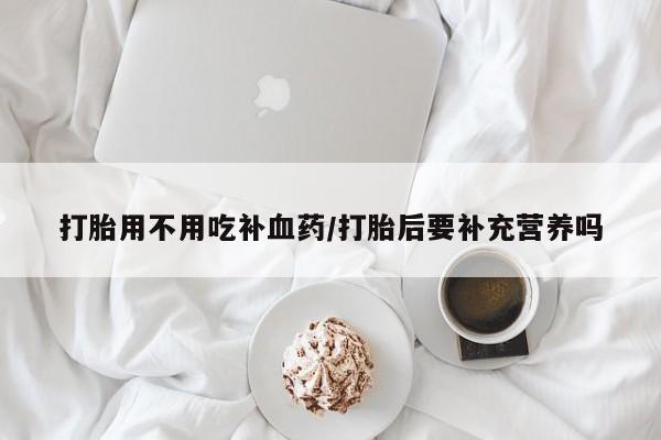 哪个网店有打胎药卖打胎用不用吃补血药/打胎后要补充营养吗