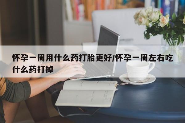 哪个网店有打胎药卖怀孕一周用什么药打胎更好/怀孕一周左右吃什么药打掉