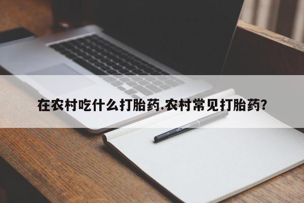 哪个网店有打胎药卖在农村吃什么打胎药.农村常见打胎药?