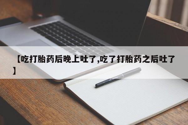 哪个网店有打胎药卖【吃打胎药后晚上吐了,吃了打胎药之后吐了】
